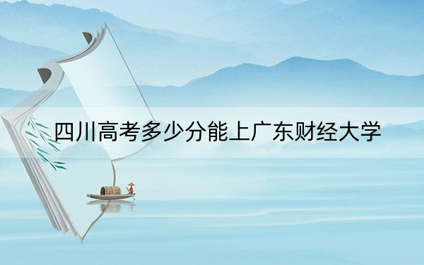 四川高考多少分能上广东财经大学？附2022-2024年最低录取分数线