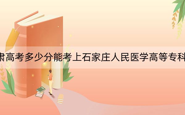 甘肃高考多少分能考上石家庄人民医学高等专科学校？附2022-2024年最低录取分数线