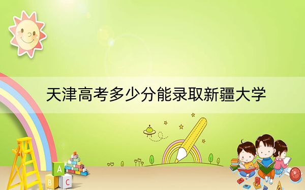天津高考多少分能录取新疆大学？2024年综合最低588分