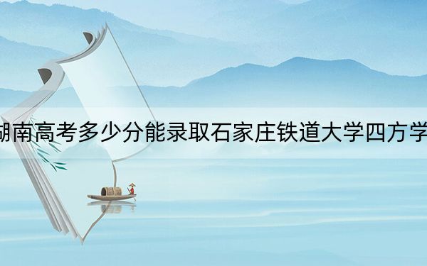 湖南高考多少分能录取石家庄铁道大学四方学院？附2022-2024年最低录取分数线