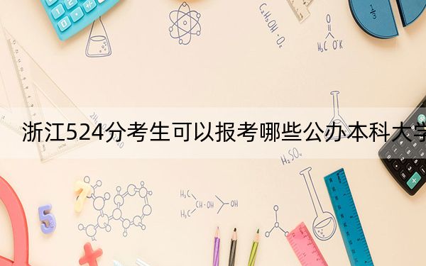 浙江524分考生可以报考哪些公办本科大学？（附带2022-2024年524录取名单）