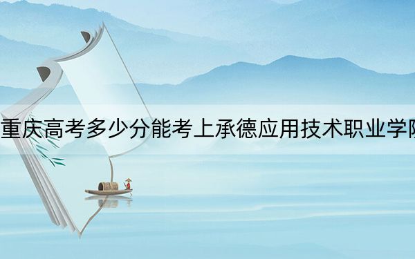 重庆高考多少分能考上承德应用技术职业学院？2024年历史类最低315分 物理类投档线367分