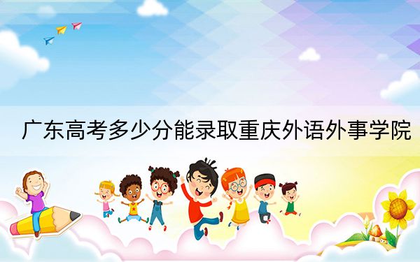 广东高考多少分能录取重庆外语外事学院？2024年历史类投档线484分 物理类投档线485分