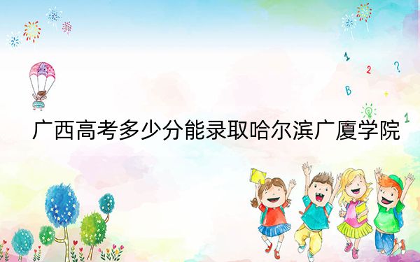 广西高考多少分能录取哈尔滨广厦学院？附2022-2024年最低录取分数线