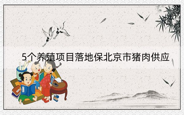 5个养殖项目落地保北京市猪肉供应
