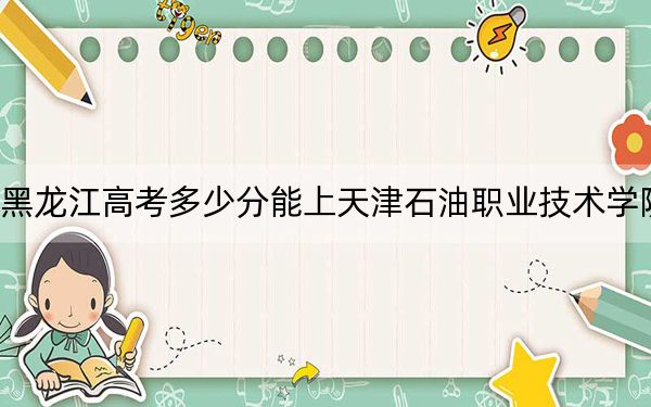 黑龙江高考多少分能上天津石油职业技术学院？附2022-2024年最低录取分数线