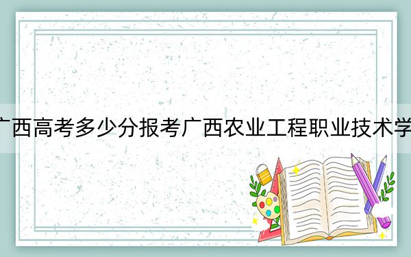 广西高考多少分报考广西农业工程职业技术学院?附2022-2024年最低录取分数线