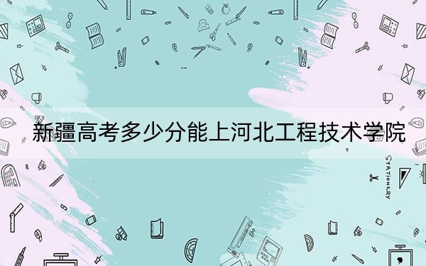 新疆高考多少分能上河北工程技术学院？2024年投档线分