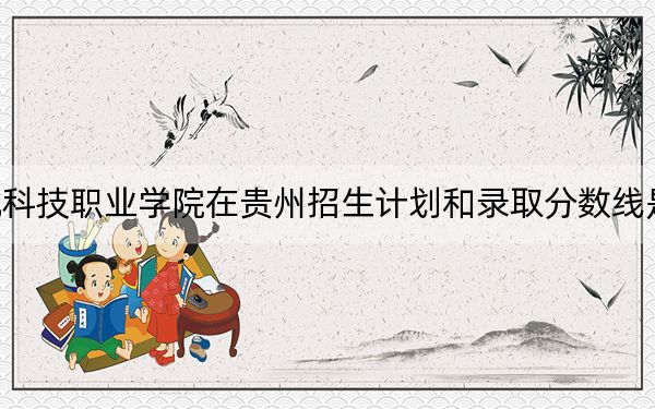 湖北科技职业学院在贵州招生计划和录取分数线是多少？2025贵州考生参考