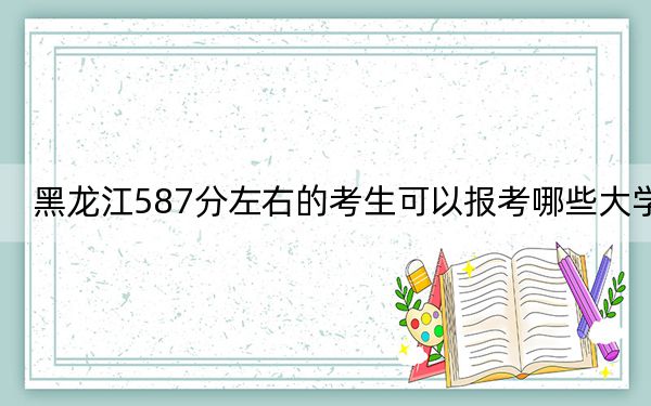 黑龙江587分左右的考生可以报考哪些大学？