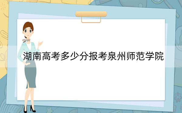 湖南高考多少分报考泉州师范学院？附2022-2024年最低录取分数线