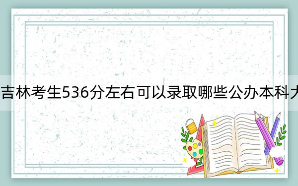 吉林考生536分左右可以录取哪些公办本科大学？（附带2022-2024年536录取名单）