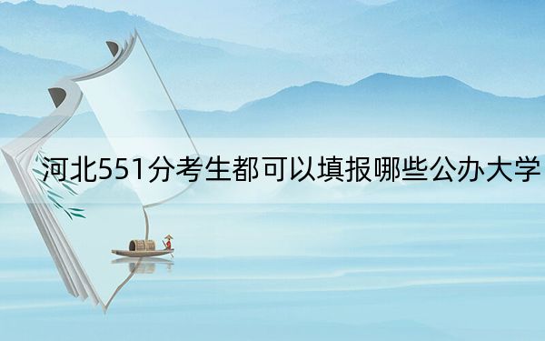 河北551分考生都可以填报哪些公办大学？（附带2022-2024年551录取大学名单）