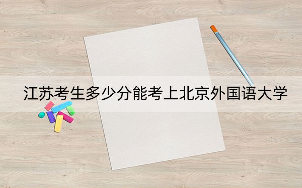 江苏考生多少分能考上北京外国语大学？附带近三年最低录取分数线