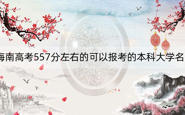 海南高考557分左右的可以报考的本科大学名单！