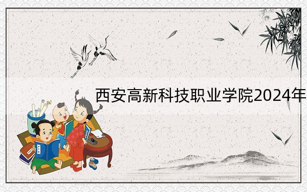 西安高新科技职业学院2024年在广东学费是多少?广东考生2025年参考