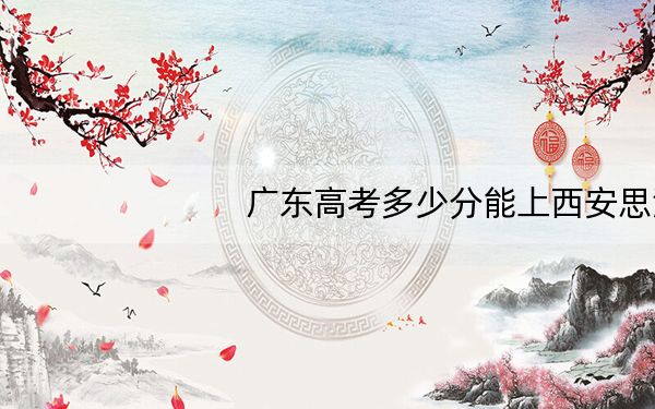 广东高考多少分能上西安思源学院?附2022-2024年最低录取分数线