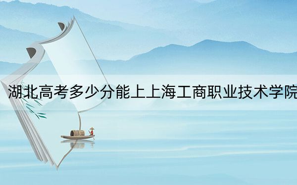 湖北高考多少分能上上海工商职业技术学院？2024年历史类投档线222分 物理类最低289分