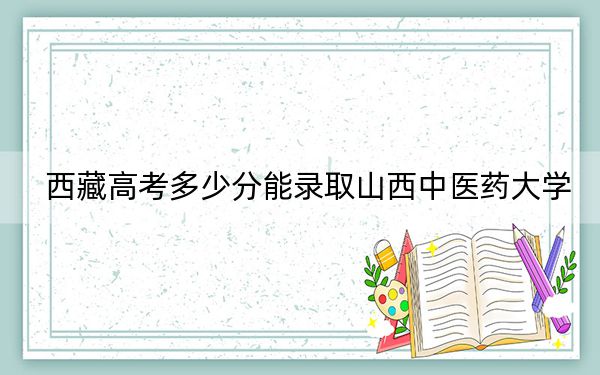 西藏高考多少分能录取山西中医药大学？附2022-2024年最低录取分数线