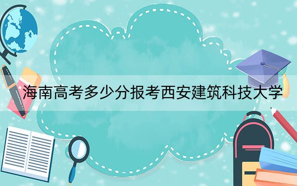 海南高考多少分报考西安建筑科技大学？2024年综合572分