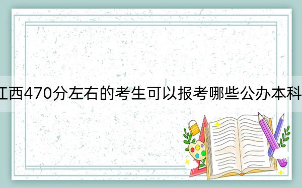江西470分左右的考生可以报考哪些公办本科大学? 2024年一共2所大学录取