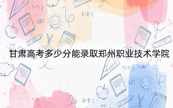 甘肃高考多少分能录取郑州职业技术学院？附2022-2024年最低录取分数线