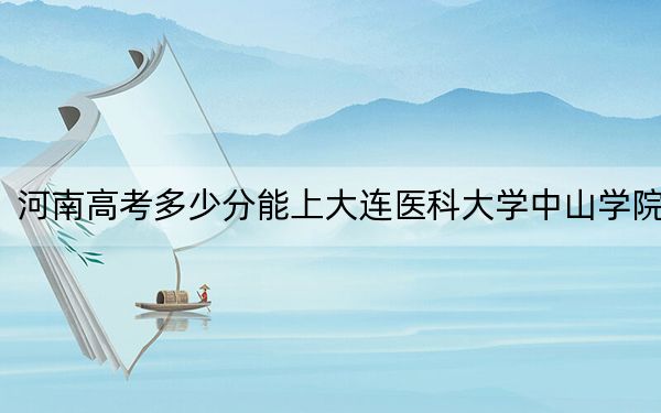 河南高考多少分能上大连医科大学中山学院？2024年文科录取分467分 理科投档线482分