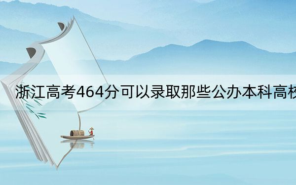 浙江高考464分可以录取那些公办本科高校？（附带近三年464分大学录取名单）