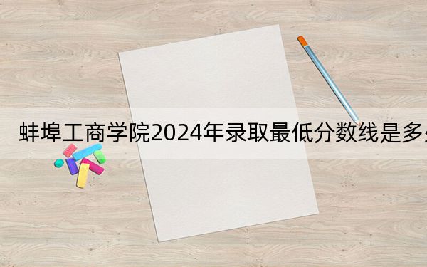蚌埠工商学院2024年录取最低分数线是多少？广东考生2025年参考
