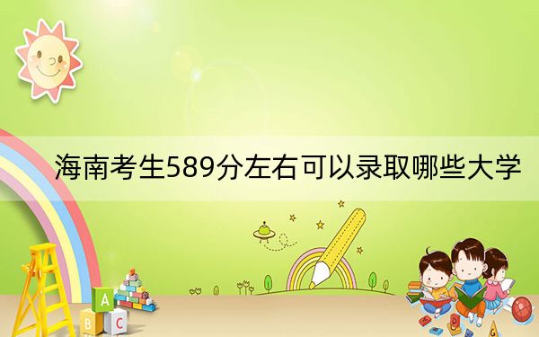 海南考生589分左右可以录取哪些大学？ 2024年录取最低分589的大学