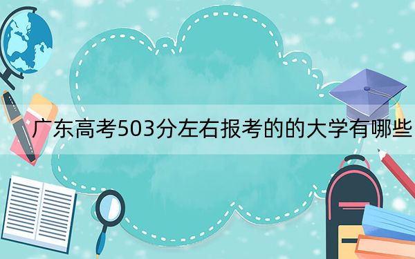 广东高考503分左右报考的的大学有哪些？（附带2022-2024年503录取大学名单）