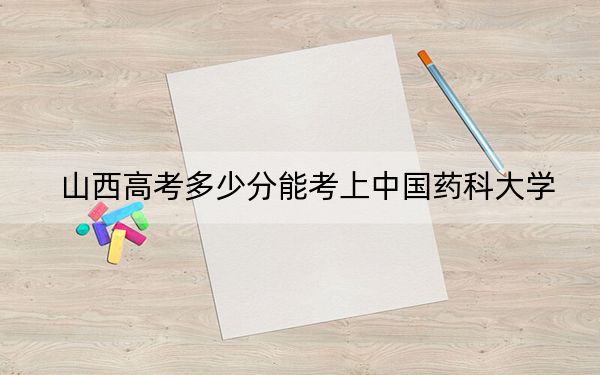 山西高考多少分能考上中国药科大学？2024年文科最低551分 理科587分