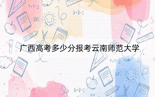 广西高考多少分报考云南师范大学？附2022-2024年最低录取分数线