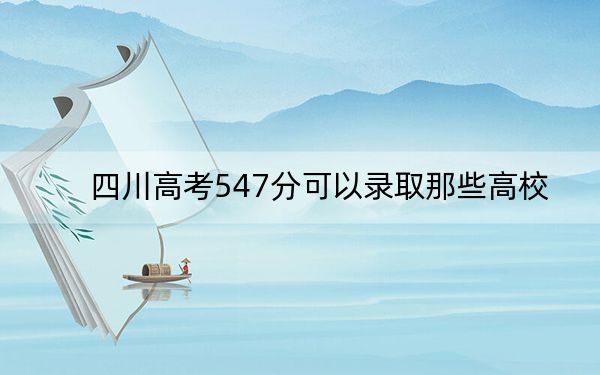 四川高考547分可以录取那些高校？（供2025届高三考生参考）