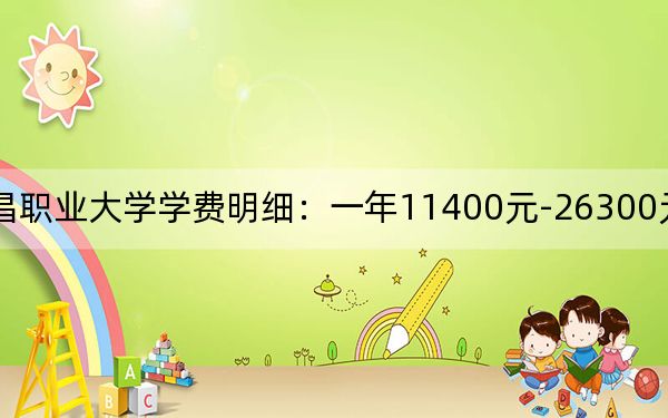 2024年南昌职业大学学费明细:一年11400元-26300元(各专业收费标准)