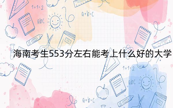 海南考生553分左右能考上什么好的大学？ 2024年录取最低分553的大学