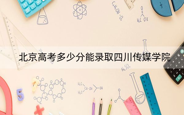 北京高考多少分能录取四川传媒学院？2024年综合投档线434分