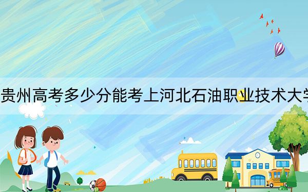 贵州高考多少分能考上河北石油职业技术大学？附2022-2024年最低录取分数线