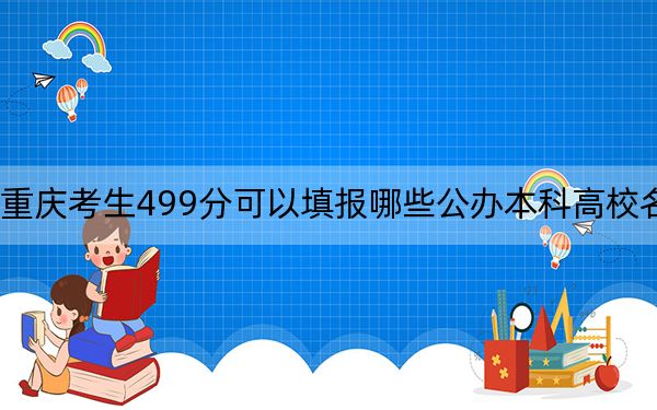 重庆考生499分可以填报哪些公办本科高校名单？
