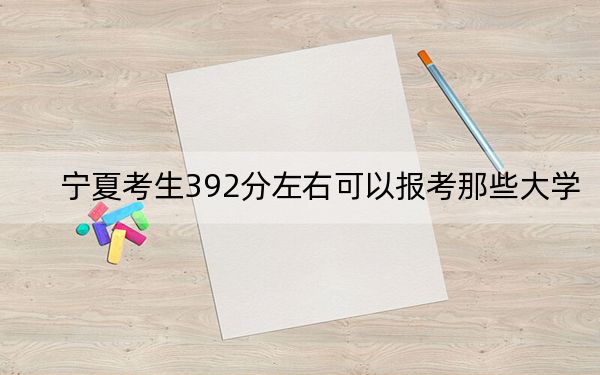 宁夏考生392分左右可以报考那些大学？（附近三年392分大学录取名单）