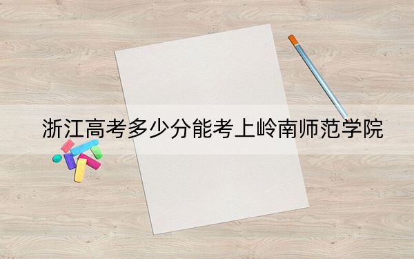 浙江高考多少分能考上岭南师范学院？附2022-2024年最低录取分数线