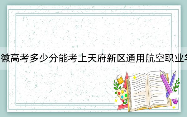 安徽高考多少分能考上天府新区通用航空职业学院？附2022-2024年最低录取分数线