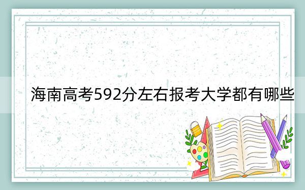 海南高考592分左右报考大学都有哪些？（供2025届高三考生参考）