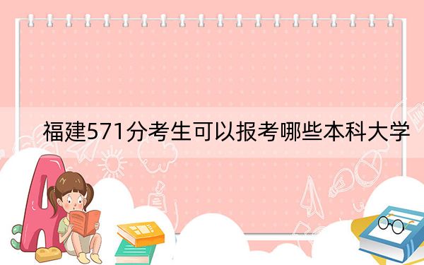 福建571分考生可以报考哪些本科大学？（附带近三年高考大学录取名单）