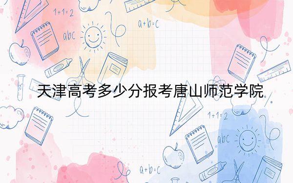 天津高考多少分报考唐山师范学院？附2022-2024年最低录取分数线
