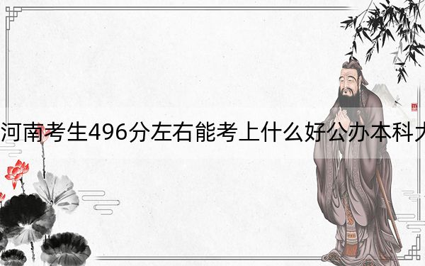 河南考生496分左右能考上什么好公办本科大学？（附带2022-2024年496左右大学名单）