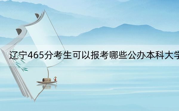 辽宁465分考生可以报考哪些公办本科大学？ 2025年高考可以填报48所大学