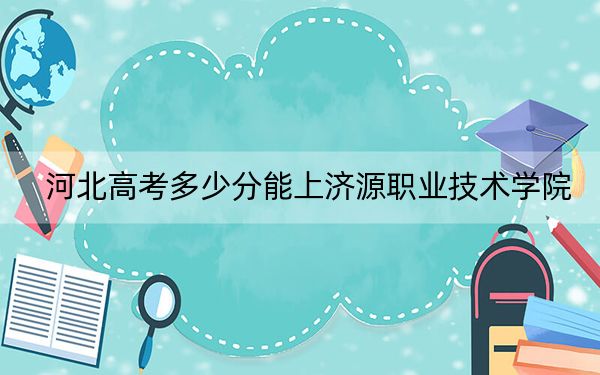 河北高考多少分能上济源职业技术学院？2024年历史类投档线337分 物理类投档线396分