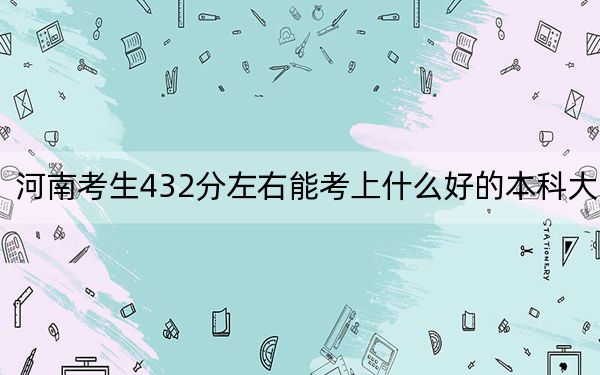 河南考生432分左右能考上什么好的本科大学？（供2025届高三考生参考）