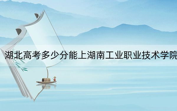 湖北高考多少分能上湖南工业职业技术学院？附2022-2024年最低录取分数线